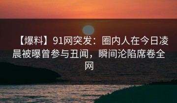 【爆料】91网突发：圈内人在今日凌晨被曝曾参与丑闻，瞬间沦陷席卷全网