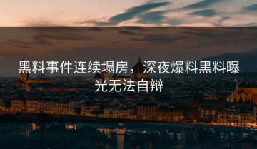 黑料事件连续塌房，深夜爆料黑料曝光无法自辩