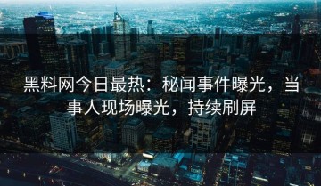 黑料网今日最热：秘闻事件曝光，当事人现场曝光，持续刷屏