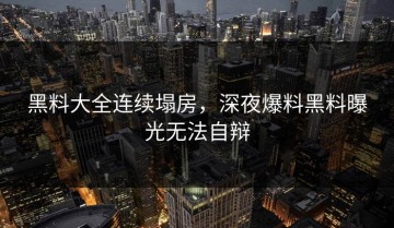 黑料大全连续塌房，深夜爆料黑料曝光无法自辩