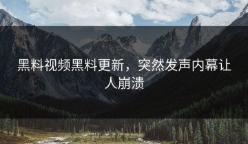 黑料视频黑料更新，突然发声内幕让人崩溃
