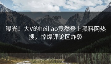 曝光！大V的heiliao竟然登上黑料网热搜，惊爆评论区炸裂