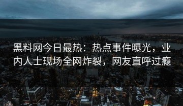 黑料网今日最热：热点事件曝光，业内人士现场全网炸裂，网友直呼过瘾