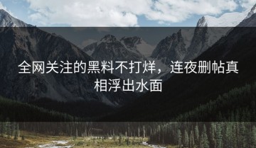 全网关注的黑料不打烊，连夜删帖真相浮出水面