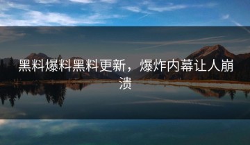 黑料爆料黑料更新，爆炸内幕让人崩溃