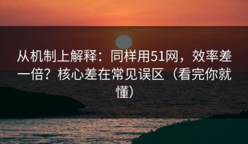 从机制上解释：同样用51网，效率差一倍？核心差在常见误区（看完你就懂）