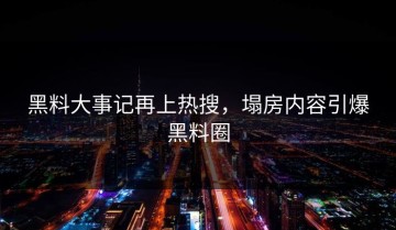 黑料大事记再上热搜，塌房内容引爆黑料圈