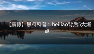【震惊】黑料科普：heiliao背后5大爆点