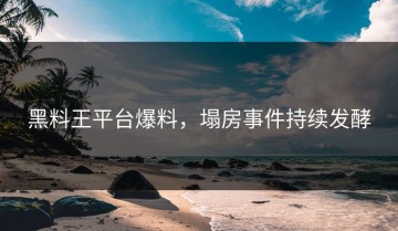 黑料王平台爆料，塌房事件持续发酵