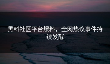 黑料社区平台爆料，全网热议事件持续发酵