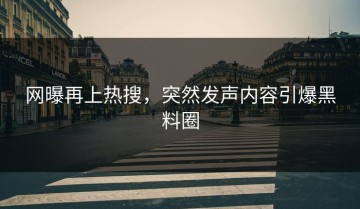 网曝再上热搜，突然发声内容引爆黑料圈