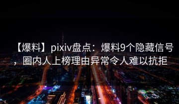 【爆料】pixiv盘点：爆料9个隐藏信号，圈内人上榜理由异常令人难以抗拒