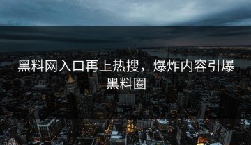 黑料网入口再上热搜，爆炸内容引爆黑料圈
