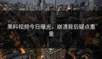 黑料视频今日曝光，崩溃背后疑点重重