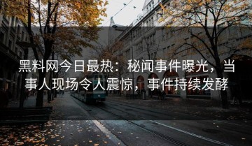 黑料网今日最热：秘闻事件曝光，当事人现场令人震惊，事件持续发酵