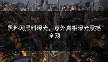 黑料网黑料曝光，意外真相曝光震撼全网
