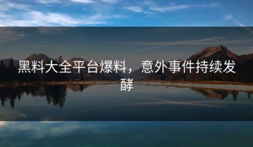 黑料大全平台爆料，意外事件持续发酵