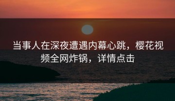 当事人在深夜遭遇内幕心跳，樱花视频全网炸锅，详情点击