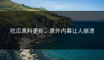 吃瓜黑料更新，意外内幕让人崩溃