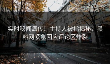 实时秘闻疯传！主持人被指揭秘，黑料网紧急回应评论区炸裂