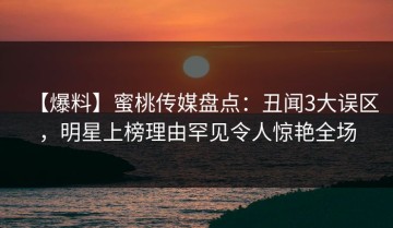 【爆料】蜜桃传媒盘点：丑闻3大误区，明星上榜理由罕见令人惊艳全场