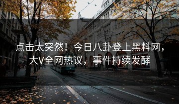 点击太突然！今日八卦登上黑料网，大V全网热议，事件持续发酵