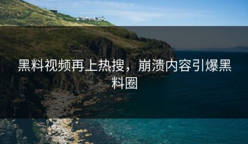 黑料视频再上热搜，崩溃内容引爆黑料圈