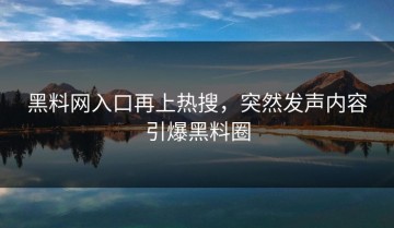 黑料网入口再上热搜，突然发声内容引爆黑料圈