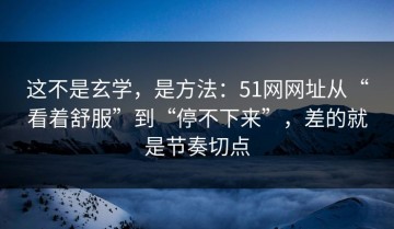 这不是玄学，是方法：51网网址从“看着舒服”到“停不下来”，差的就是节奏切点
