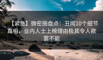 【紧急】微密圈盘点：丑闻10个细节真相，业内人士上榜理由极其令人欲罢不能