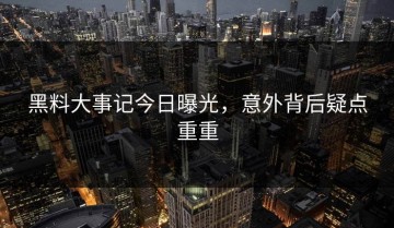 黑料大事记今日曝光，意外背后疑点重重