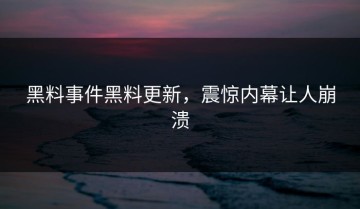 黑料事件黑料更新，震惊内幕让人崩溃