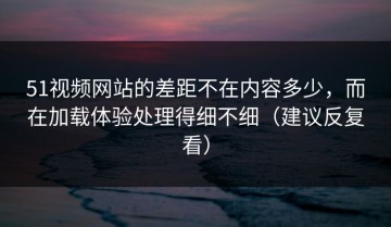 51视频网站的差距不在内容多少，而在加载体验处理得细不细（建议反复看）