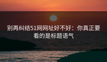 别再纠结51网网址好不好：你真正要看的是标题语气