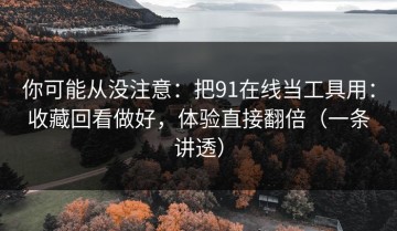 你可能从没注意：把91在线当工具用：收藏回看做好，体验直接翻倍（一条讲透）