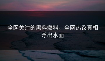 全网关注的黑料爆料，全网热议真相浮出水面
