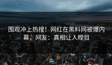 围观冲上热搜！网红在黑料网被爆内幕，网友：真相让人瞠目