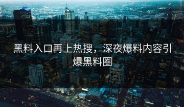 黑料入口再上热搜，深夜爆料内容引爆黑料圈