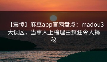 【震惊】麻豆app官网盘点：madou3大误区，当事人上榜理由疯狂令人揭秘