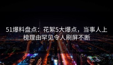 51爆料盘点：花絮5大爆点，当事人上榜理由罕见令人刷屏不断