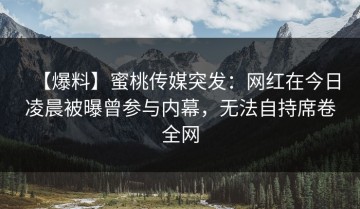 【爆料】蜜桃传媒突发：网红在今日凌晨被曝曾参与内幕，无法自持席卷全网