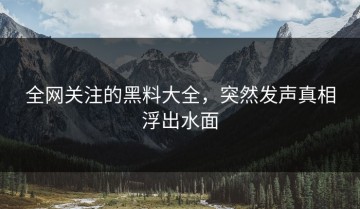 全网关注的黑料大全，突然发声真相浮出水面
