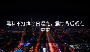 黑料不打烊今日曝光，震惊背后疑点重重