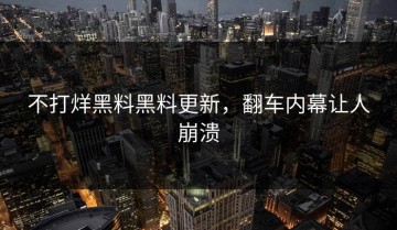 不打烊黑料黑料更新，翻车内幕让人崩溃