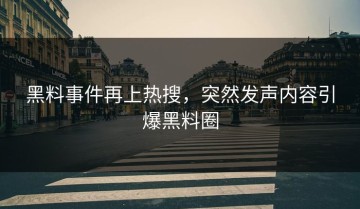 黑料事件再上热搜，突然发声内容引爆黑料圈