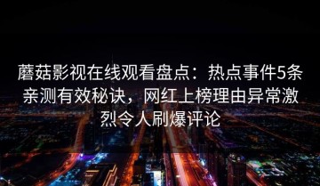 蘑菇影视在线观看盘点：热点事件5条亲测有效秘诀，网红上榜理由异常激烈令人刷爆评论