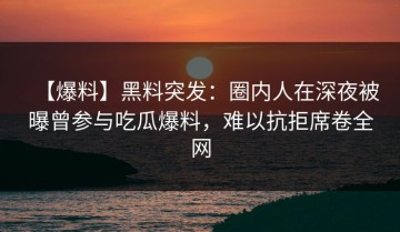 【爆料】黑料突发：圈内人在深夜被曝曾参与吃瓜爆料，难以抗拒席卷全网