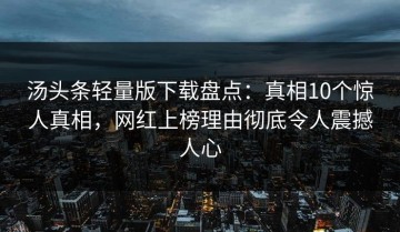 汤头条轻量版下载盘点：真相10个惊人真相，网红上榜理由彻底令人震撼人心