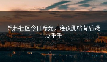 黑料社区今日曝光，连夜删帖背后疑点重重