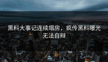 黑料大事记连续塌房，疯传黑料曝光无法自辩